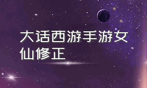 大话西游手游女仙修正（大话西游手游仙族修正攻略）