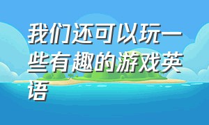 我们还可以玩一些有趣的游戏英语