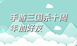 手游三国杀十周年加好友（三国杀十周年 加好友）