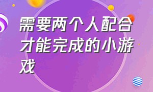 需要两个人配合才能完成的小游戏