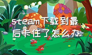 steam下载到最后卡住了怎么办