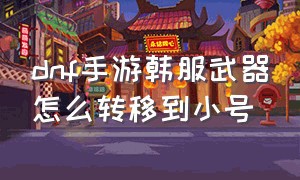 dnf手游韩服武器怎么转移到小号