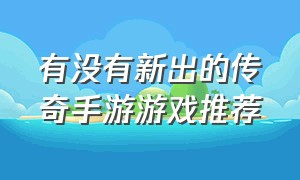 有没有新出的传奇手游游戏推荐（真正能玩的传奇手游游戏排行榜）