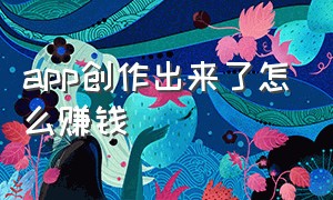 app创作出来了怎么赚钱