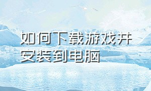 如何下载游戏并安装到电脑（下载的资源游戏怎么安装到电脑里）