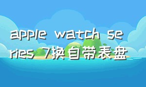 apple watch series 7换自带表盘