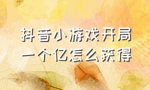 抖音小游戏开局一个亿怎么获得