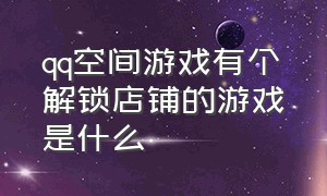 qq空间游戏有个解锁店铺的游戏是什么