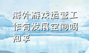 海外游戏运营工作有发展空间吗知乎