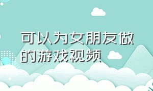 可以为女朋友做的游戏视频