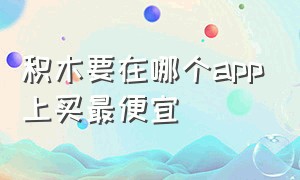 积木要在哪个app上买最便宜（积木app有哪些收费项目）