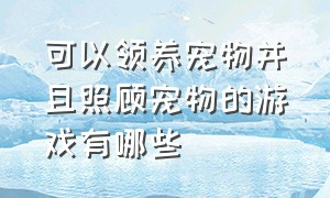 可以领养宠物并且照顾宠物的游戏有哪些