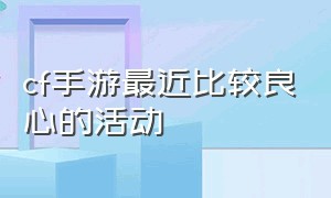 cf手游最近比较良心的活动（cf手游最新免费活动爆料）