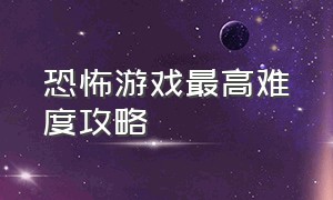 恐怖游戏最高难度攻略