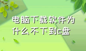 电脑下载软件为什么不下到c盘（电脑下载的东西跑到c盘哪里）