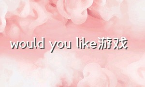 would you like游戏