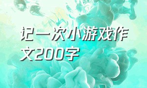 记一次小游戏作文200字（记一次有趣的游戏200 字）