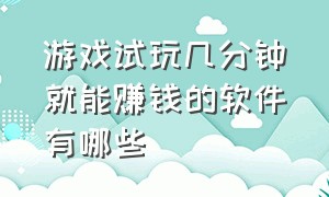 游戏试玩几分钟就能赚钱的软件有哪些（游戏试玩赚钱软件排行榜最新版本）