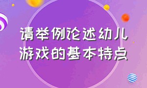 请举例论述幼儿游戏的基本特点（幼儿各个年龄阶段游戏的相同特点）