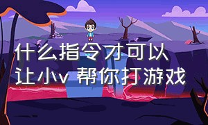 什么指令才可以让小v 帮你打游戏