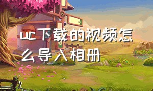 uc下载的视频怎么导入相册