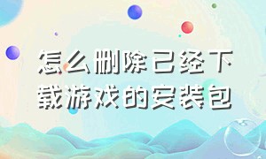 怎么删除已经下载游戏的安装包