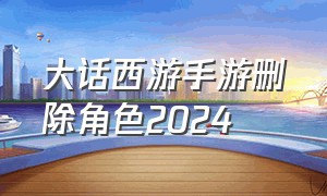 大话西游手游删除角色2024