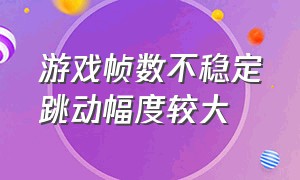 游戏帧数不稳定跳动幅度较大（游戏帧数不稳定跳动幅度较大怎么解决）