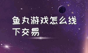 鱼丸游戏怎么线下交易