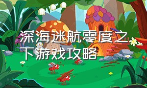 深海迷航零度之下游戏攻略（深海迷航零度之下 攻略）