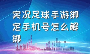 实况足球手游绑定手机号怎么解绑（实况足球换手机号了怎么登陆原账号）