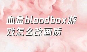 血盒bloodbox游戏怎么改画质