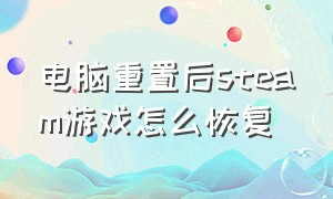 电脑重置后steam游戏怎么恢复（重装系统后steam游戏如何重新识别）