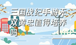 三国战纪手游无双黄忠值得培养吗