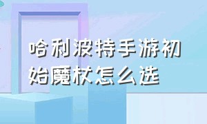 哈利波特手游初始魔杖怎么选