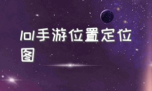 lol手游位置定位图（lol手游地图说明在哪里查看）