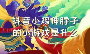 抖音小鸡伸脖子的小游戏是什么（抖音小游戏的入口小鸡来了）