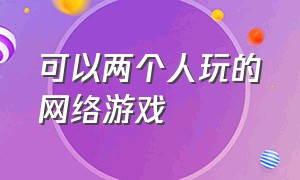 可以两个人玩的网络游戏（适合多个人玩的网络游戏）