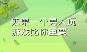 如果一个男人玩游戏比你重要