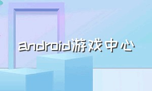 android游戏中心（android游戏下载官方）