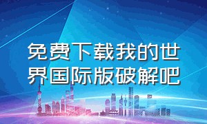 免费下载我的世界国际版破解吧（下载我的世界国际版破解版）