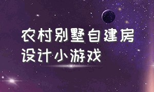 农村别墅自建房设计小游戏（农村别墅自建房多少钱）