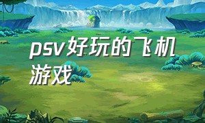 psv好玩的飞机游戏（psv飞机游戏排行）