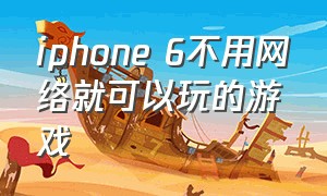 iphone 6不用网络就可以玩的游戏（苹果手机不用网络可以玩的游戏）