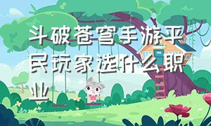 斗破苍穹手游平民玩家选什么职业