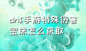 dnf手游特殊伤害宝珠怎么获取