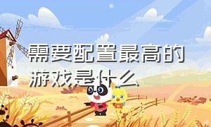 需要配置最高的游戏是什么