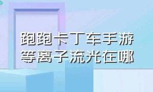 跑跑卡丁车手游等离子流光在哪