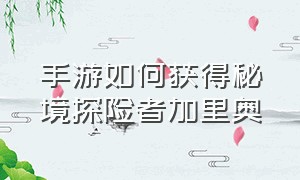 手游如何获得秘境探险者加里奥（手游加里奥神龙守卫怎么得）