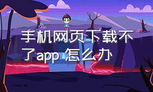 手机网页下载不了app 怎么办